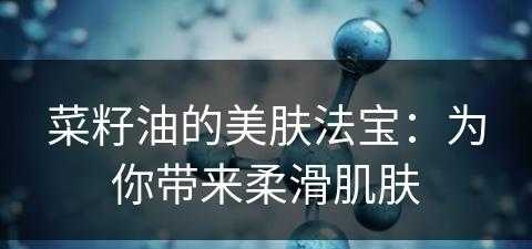 菜籽油的美肤法宝：为你带来柔滑肌肤